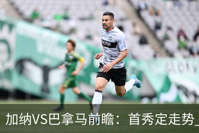 加纳VS巴拿马前瞻：首秀定走势 名帅5次征战世界杯 曼城8000万边锋冲击
